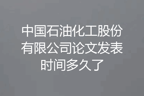 中国石油化工股份有限公司论文发表时间多久了