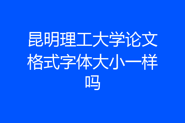 昆明理工大学论文格式字体大小一样吗