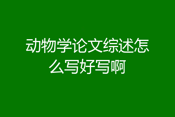 动物学论文综述怎么写好写啊
