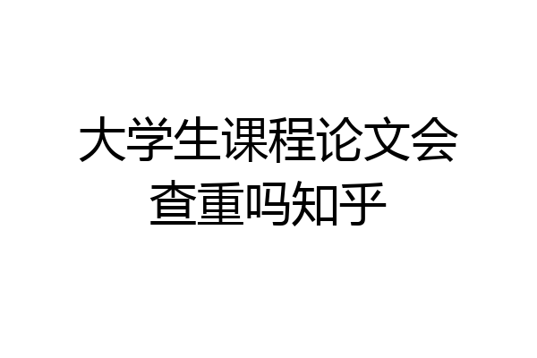 大学生课程论文会查重吗知乎