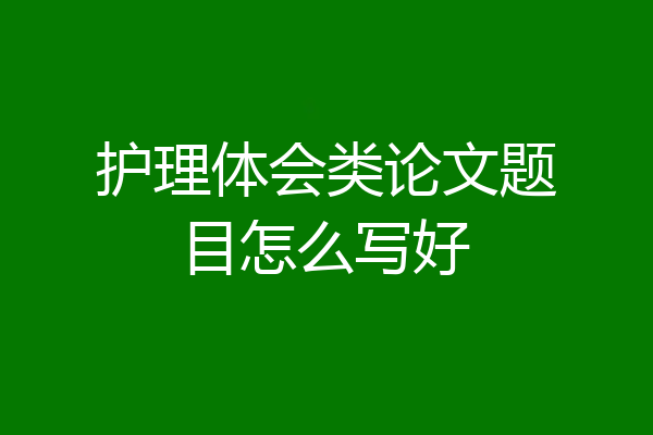 护理体会类论文题目怎么写好