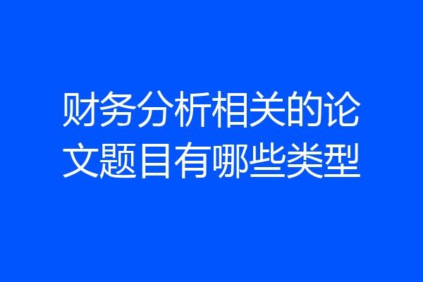 财务分析相关的论文题目有哪些类型