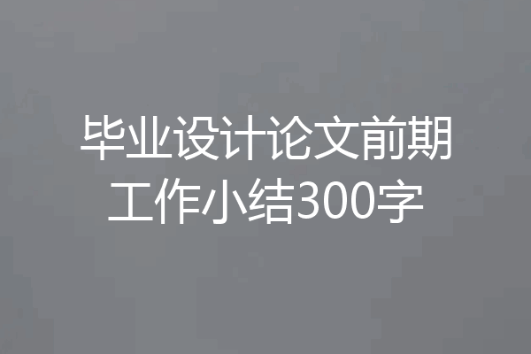 毕业设计论文前期工作小结300字