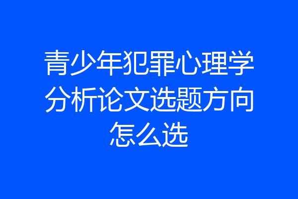 青少年犯罪心理学分析论文选题方向怎么选