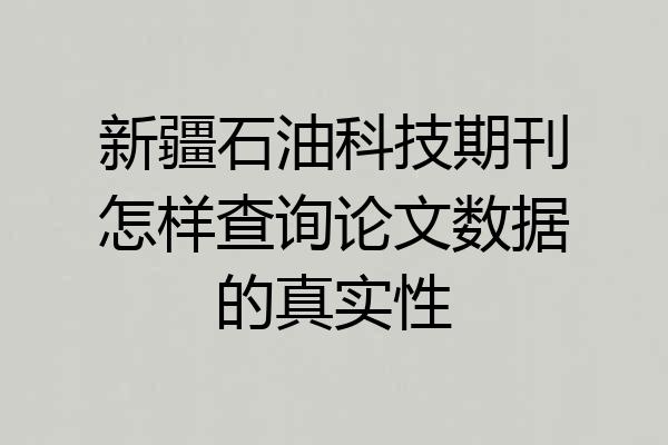 新疆石油科技期刊怎样查询论文数据的真实性