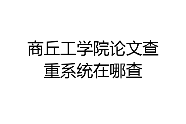 商丘工学院论文查重系统在哪查