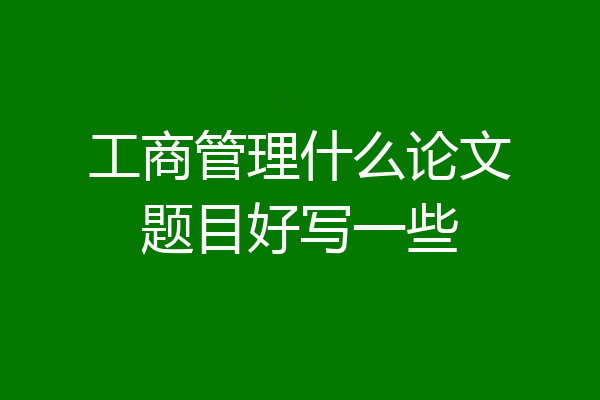工商管理什么论文题目好写一些