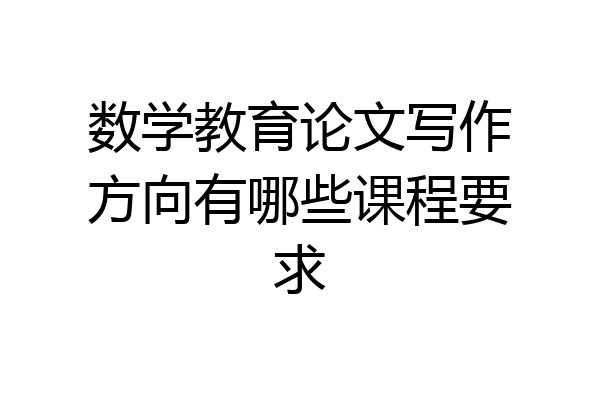 数学教育论文写作方向有哪些课程要求
