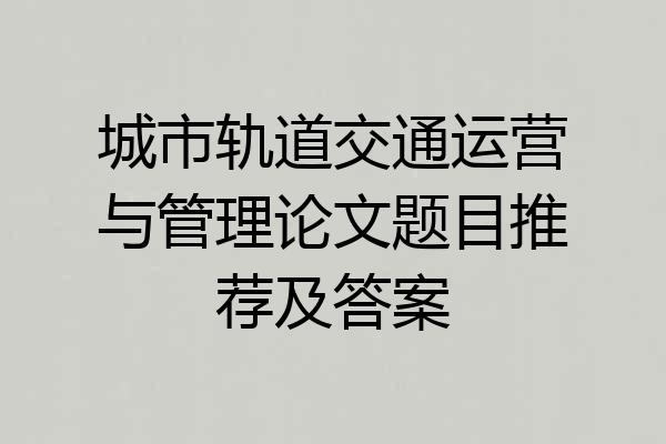 城市轨道交通运营与管理论文题目推荐及答案