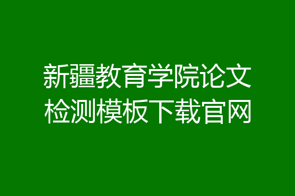 新疆教育学院论文检测模板下载官网