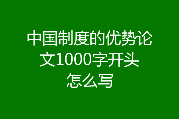 中国制度的优势论文1000字开头怎么写
