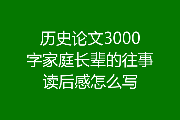 历史论文3000字家庭长辈的往事读后感怎么写