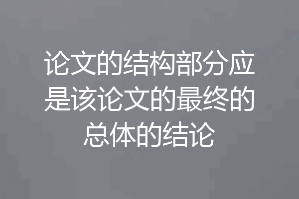 论文的结构部分应是该论文的最终的总体的结论