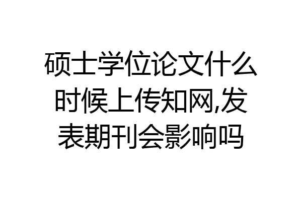 硕士学位论文什么时候上传知网,发表期刊会影响吗