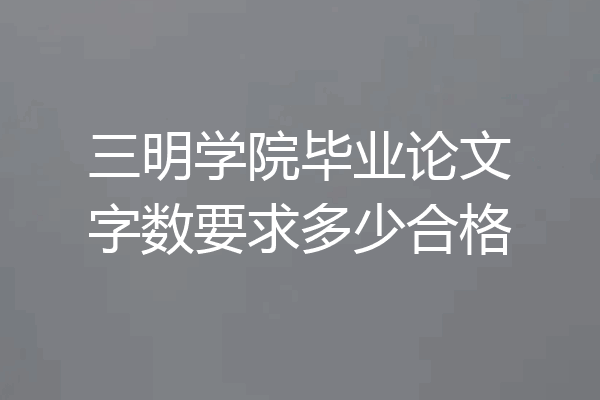 三明学院毕业论文字数要求多少合格