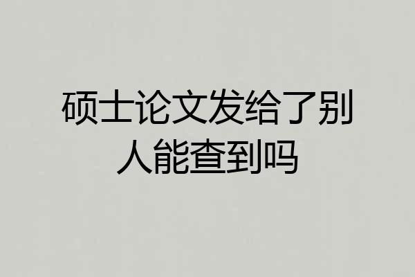 硕士论文发给了别人能查到吗