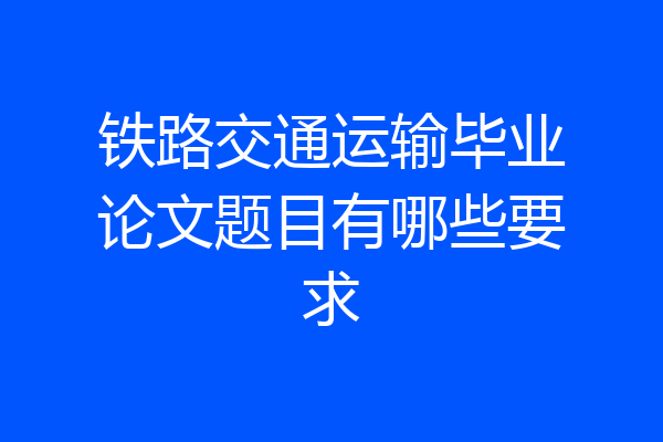 铁路交通运输毕业论文题目有哪些要求