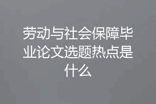 劳动与社会保障毕业论文选题热点是什么