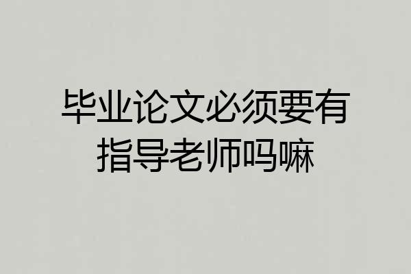 毕业论文必须要有指导老师吗嘛