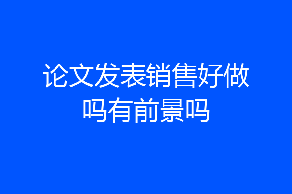 论文发表销售好做吗有前景吗
