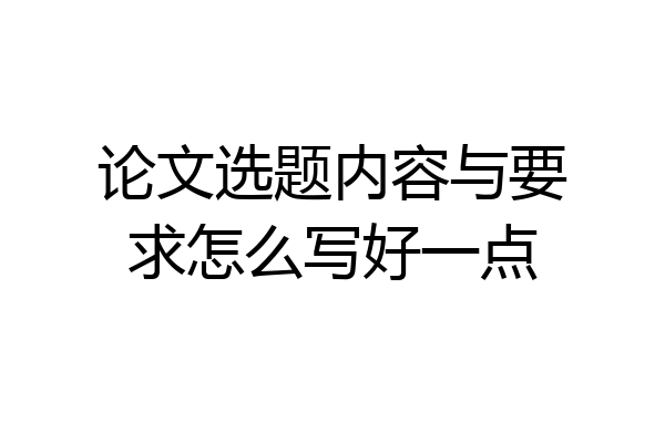 论文选题内容与要求怎么写好一点