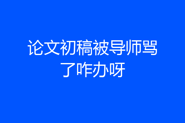 论文初稿被导师骂了咋办呀