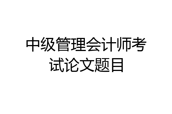 中级管理会计师考试论文题目