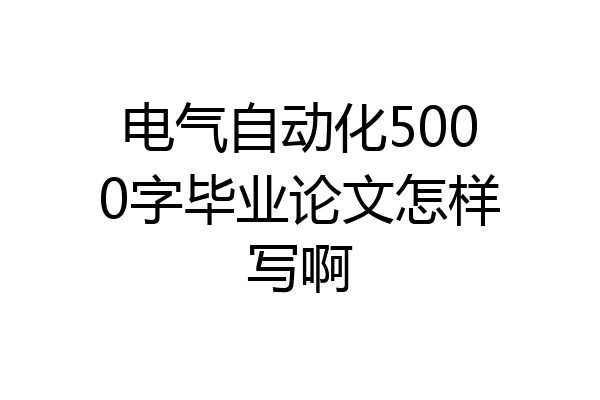 电气自动化5000字毕业论文怎样写啊