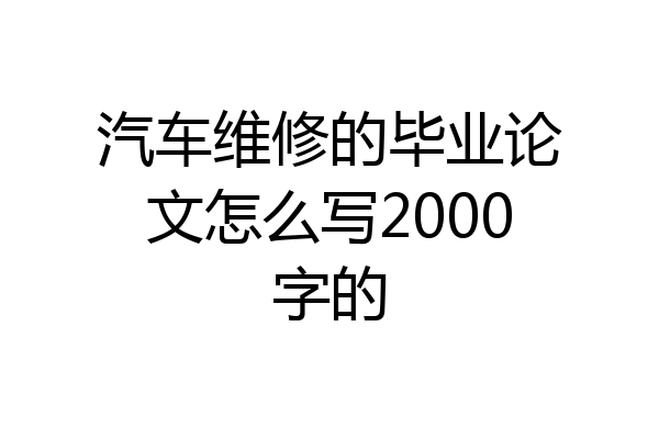 汽车维修的毕业论文怎么写2000字的