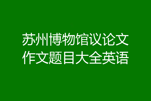 苏州博物馆议论文作文题目大全英语