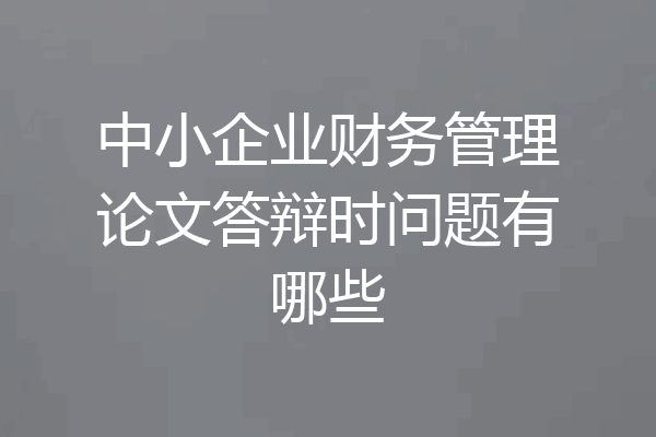 中小企业财务管理论文答辩时问题有哪些