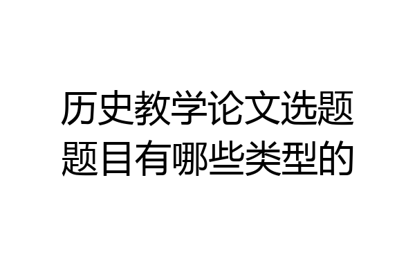 历史教学论文选题题目有哪些类型的