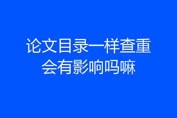 论文目录一样查重会有影响吗嘛
