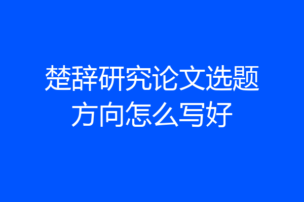 楚辞研究论文选题方向怎么写好