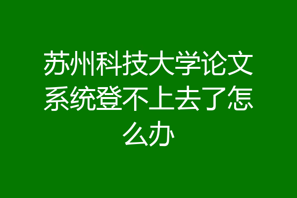 苏州科技大学论文系统登不上去了怎么办
