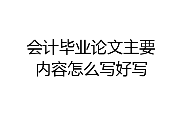 会计毕业论文主要内容怎么写好写