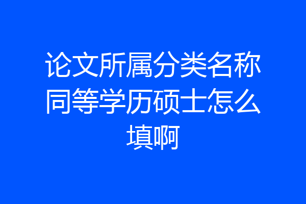 论文所属分类名称同等学历硕士怎么填啊