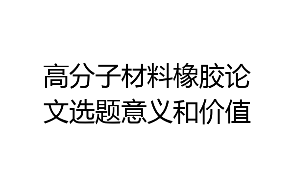 高分子材料橡胶论文选题意义和价值