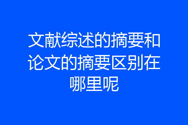文献综述的摘要和论文的摘要区别在哪里呢
