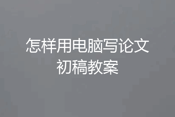 怎样用电脑写论文初稿教案