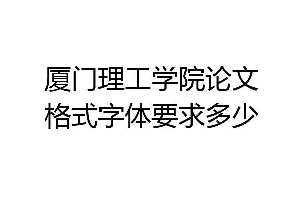 厦门理工学院论文格式字体要求多少