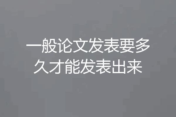 一般论文发表要多久才能发表出来