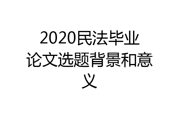 2020民法毕业论文选题背景和意义