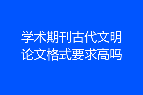 学术期刊古代文明论文格式要求高吗