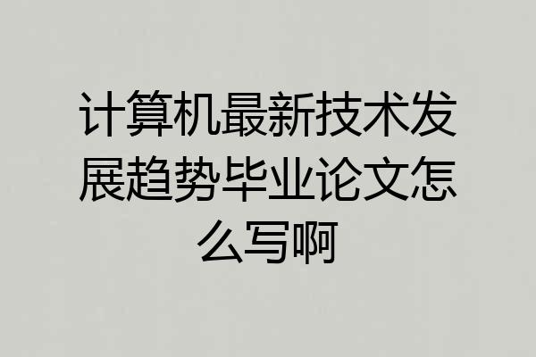 计算机最新技术发展趋势毕业论文怎么写啊