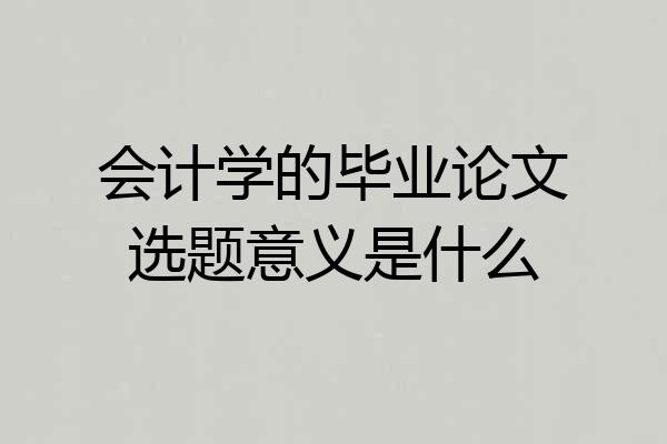 会计学的毕业论文选题意义是什么