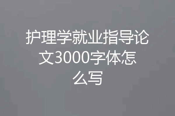 护理学就业指导论文3000字体怎么写