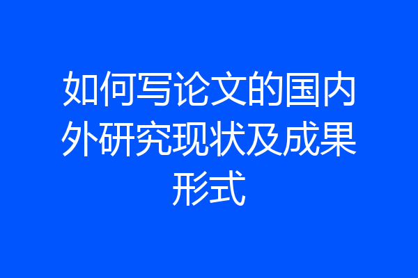 如何写论文的国内外研究现状及成果形式
