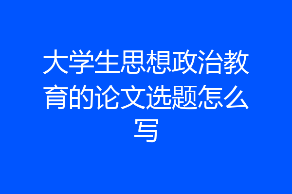 大学生思想政治教育的论文选题怎么写