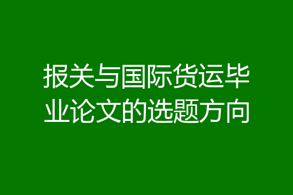 报关与国际货运毕业论文的选题方向